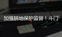 加强耕地保护监督
！斗门制定出台实施方案→