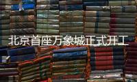 北京首座万象城正式开工！总投资110亿元
