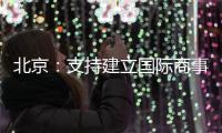 北京：支持建立国际商事法庭 提升国际商事纠纷解决能力