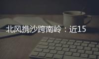 北风携沙跨南岭
：近15年影响广东最明显的沙尘天气来袭前后