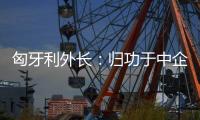 匈牙利外长：归功于中企 匈牙利成为全球第二大电动汽车生产国