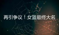 再引争议
！女篮最终大名单再更新，宫鲁鸣用人引争议
，球迷闹心