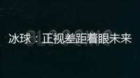 冰球：正视差距着眼未来