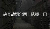 决赛战切尔西！队报：巴黎预计沿用大胜皇马首发	
，巴尔科拉或替补