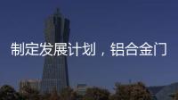 制定发展计划，铝合金门窗十大品牌企业迎接新挑战