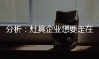 分析
：灶具企业想要走在行业前端 需要做什么?