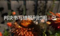 判决书写错服刑时间�：出狱8个多月后
，他再被收监