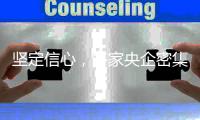 坚定信心
，多家央企密集宣布增持