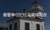 垂管单位纪检监察体制改革落地生威