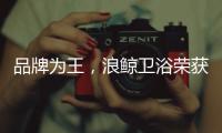 品牌为王，浪鲸卫浴荣获“十大卫浴品牌”