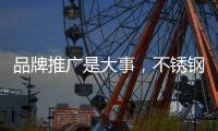 品牌推广是大事
，不锈钢企业要学会“造势”