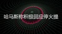 哈马斯称积极回应停火提案	，以媒披露协议细节