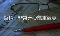 哲科
：非常开心能重返意大利，我已经迫不及待想开始新赛季了