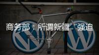 商务部
�：所谓新疆“强迫劳动”问题完全违背事实