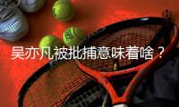 吴亦凡被批捕意味着啥	？我们继续聊点儿法律问题