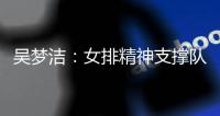 吴梦洁：女排精神支撑队伍逆转，未来我们会给大家带来更多惊喜