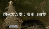 国家发改委：海南自由贸易港政策制度框架初步建立