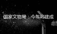 国家文物局�：今年将建成开放一批重要遗址博物馆