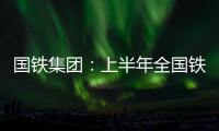 国铁集团	：上半年全国铁路发送旅客13.65亿人次