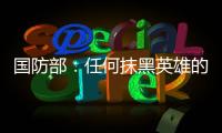 国防部：任何抹黑英雄的行为都将受到法律的严惩