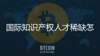 国际知识产权人才稀缺怎么破	？重新定位转型
！