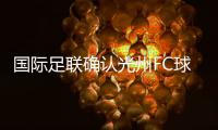 国际足联确认光州FC球员参赛资格合法，比赛不会被判负