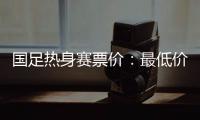 国足热身赛票价：最低价180元最高价480元