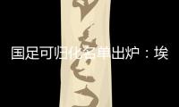 国足可归化名单出炉：埃神阿兰有望加入阵容