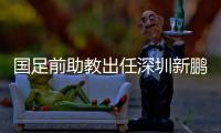 国足前助教出任深圳新鹏城主帅	，7月19日主场首秀不容有失