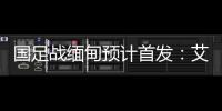 国足战缅甸预计首发：艾克森武磊搭档锋线