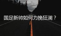 国足新帅如何力挽狂澜？备战2018世界杯时间无几