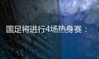 国足将进行4场热身赛：对阵阿联酋和阿曼