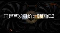 国足首发身价比韩国低277万欧
，平均年龄年轻3.4岁