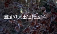 国足51人出征托运140件行李，官方回应
：84件个人行李，56件队伍装备行李为必要物资