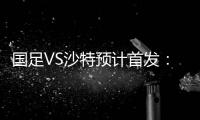 国足VS沙特预计首发	：冯潇霆郑智复出 郜林单箭头