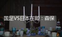国足VS日本在即：森保一“全替补”出战，久尔杰维奇怎么接招