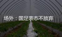 场外：国足表态不放弃 傅Bo高声呼喊抬起头来