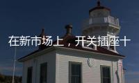 在新市场上，开关插座十大品牌企业用心打造产品