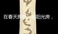在春天拥有一座阳光房
，【静】享无限春光!