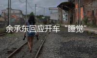 余承东回应开车“睡觉”
：当时在看手机�，平生第一次进公安局，第一次去自首