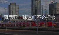 佩尼亚：球迷们不必担心我的伤病，我的身体已100%恢复健康
