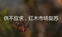 供不应求，红木市场复苏，淡季爆单
，增幅约20%!