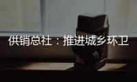 供销总社	：推进城乡环卫一体化
