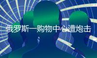 俄罗斯一购物中心遭炮击，已致4死9伤
