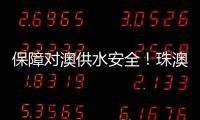 保障对澳供水安全
！珠澳签署这份协议→