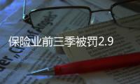 保险业前三季被罚2.9亿元
，发朋友圈误导销售亦被罚｜金融合规榜