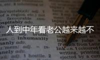 人到中年看老公越来越不顺眼�
，怎么办	
？看完分享，把我笑劈叉了
！