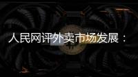 人民网评外卖市场发展：平台创新做大外卖市场 激活消费增量
