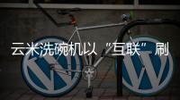 云米洗碗机以“互联”刷新认知，行业的市场机会在哪里?