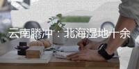 云南腾冲：北海湿地十余年生态修复显成效